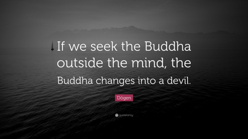 Dōgen Quote: “If we seek the Buddha outside the mind, the Buddha changes into a devil.”