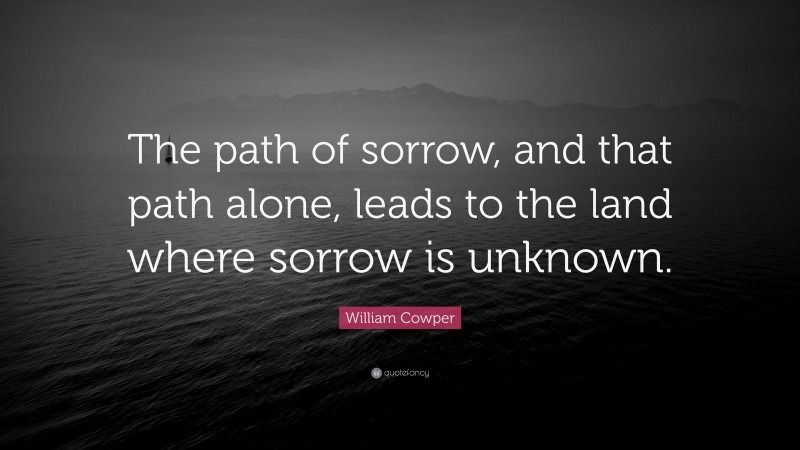 William Cowper Quote: “The path of sorrow, and that path alone, leads to the land where sorrow is unknown.”