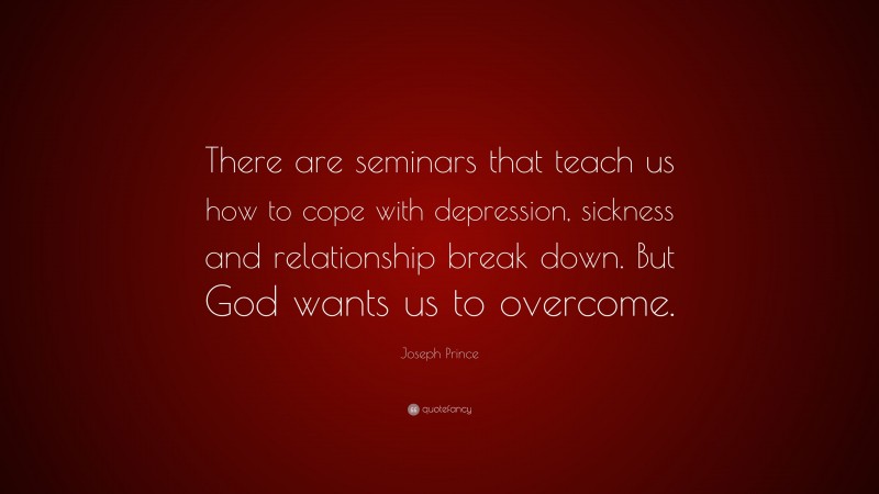 Joseph Prince Quote: “There are seminars that teach us how to cope with depression, sickness and relationship break down. But God wants us to overcome.”