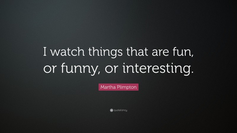 Martha Plimpton Quote: “I watch things that are fun, or funny, or interesting.”