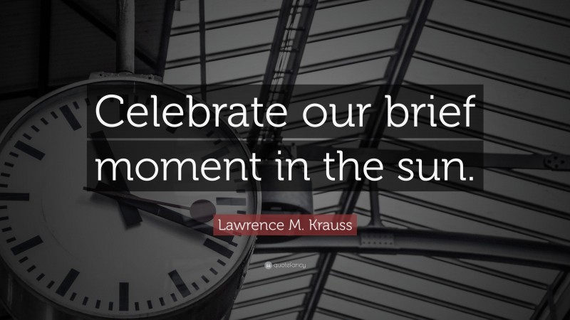 Lawrence M. Krauss Quote: “Celebrate our brief moment in the sun.”