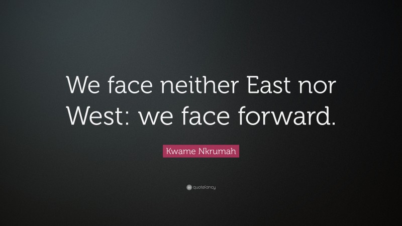 Kwame Nkrumah Quote: “We face neither East nor West: we face forward.”