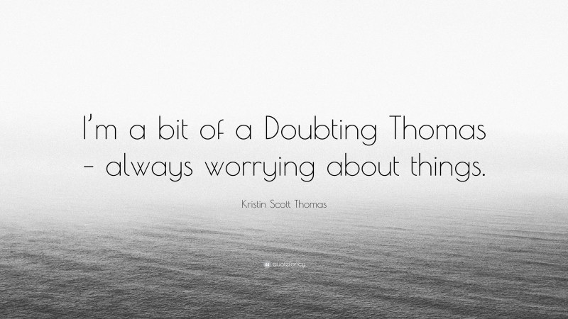 Kristin Scott Thomas Quote: “I’m a bit of a Doubting Thomas – always worrying about things.”