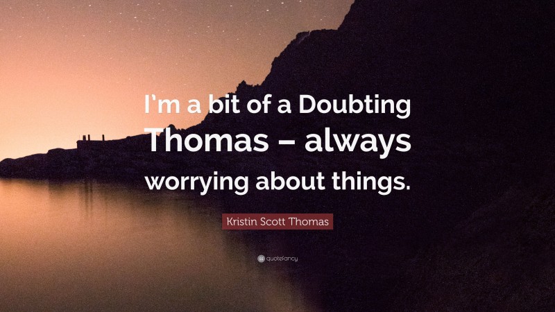 Kristin Scott Thomas Quote: “I’m a bit of a Doubting Thomas – always worrying about things.”