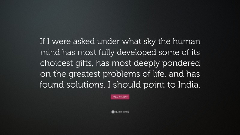 Max Müller Quote: “If I were asked under what sky the human mind has most fully developed some of its choicest gifts, has most deeply pondered on the greatest problems of life, and has found solutions, I should point to India.”