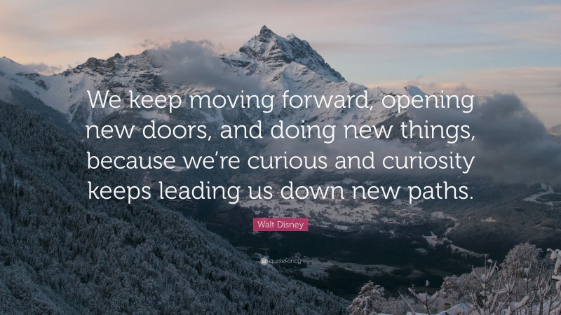Walt Disney Quote: “We keep moving forward, opening new doors, and doing new things, because we’re curious and curiosity keeps leading us down new paths.”