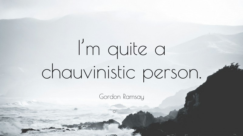 Gordon Ramsay Quote: “I’m quite a chauvinistic person.”