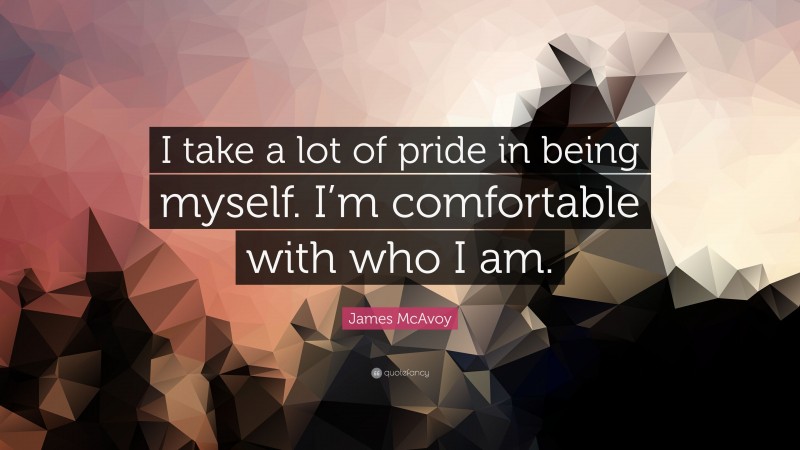 James McAvoy Quote: “I take a lot of pride in being myself. I’m comfortable with who I am.”