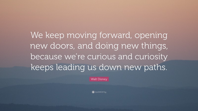 Walt Disney Quote: “We keep moving forward, opening new doors, and doing new things, because we’re curious and curiosity keeps leading us down new paths.”