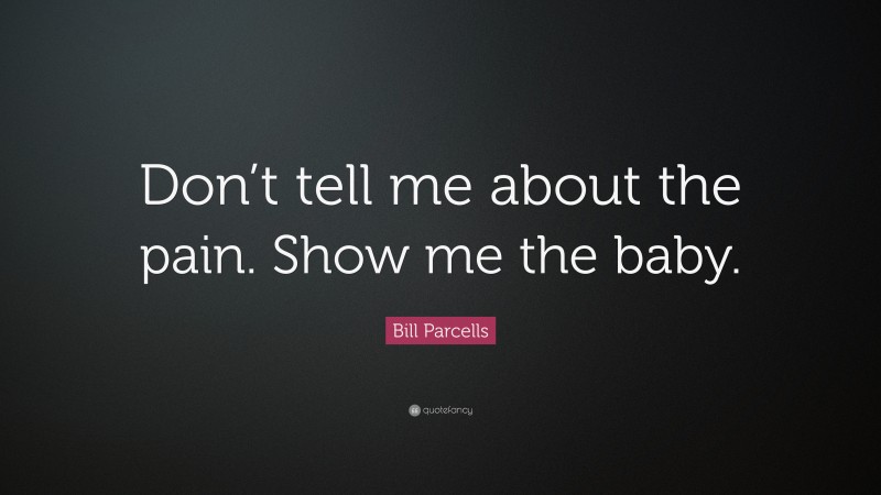 Bill Parcells Quote: “Don’t tell me about the pain. Show me the baby.”