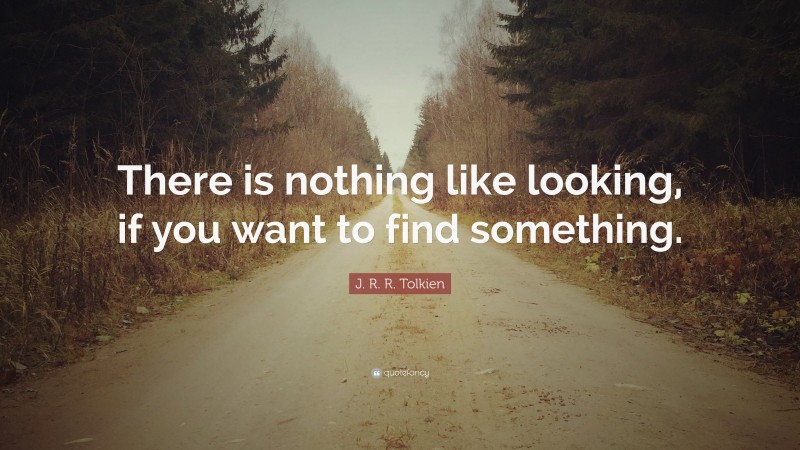 J. R. R. Tolkien Quote: “There is nothing like looking, if you want to find something.”