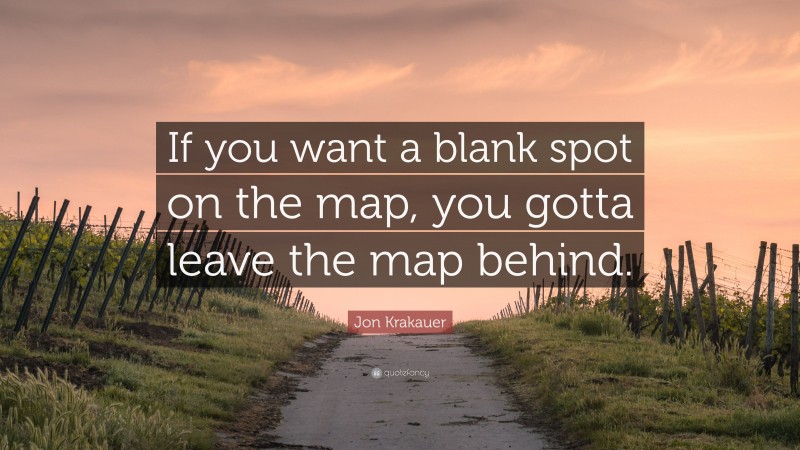 Jon Krakauer Quote: “If you want a blank spot on the map, you gotta leave the map behind.”