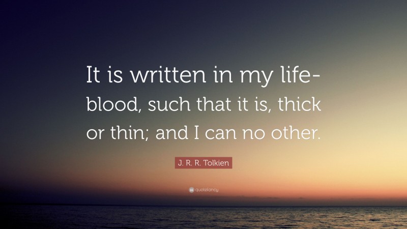 J. R. R. Tolkien Quote: “It is written in my life-blood, such that it is, thick or thin; and I can no other.”
