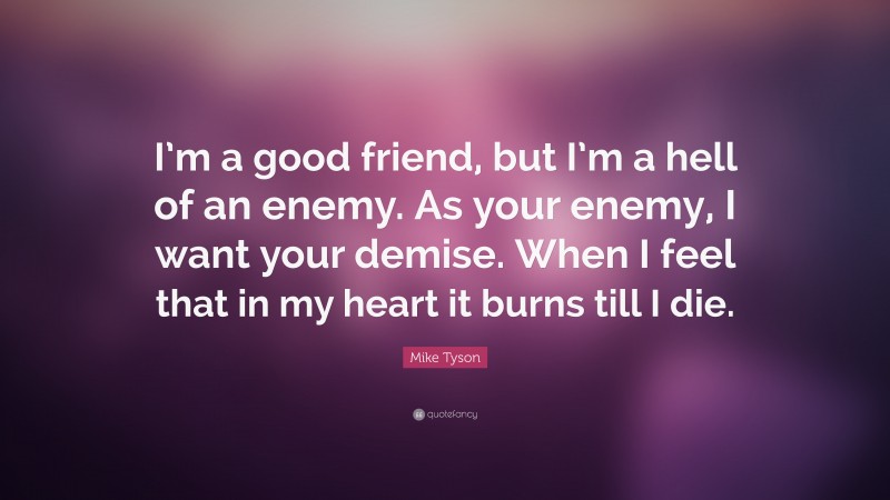 Mike Tyson Quote: “I’m a good friend, but I’m a hell of an enemy. As your enemy, I want your demise. When I feel that in my heart it burns till I die.”