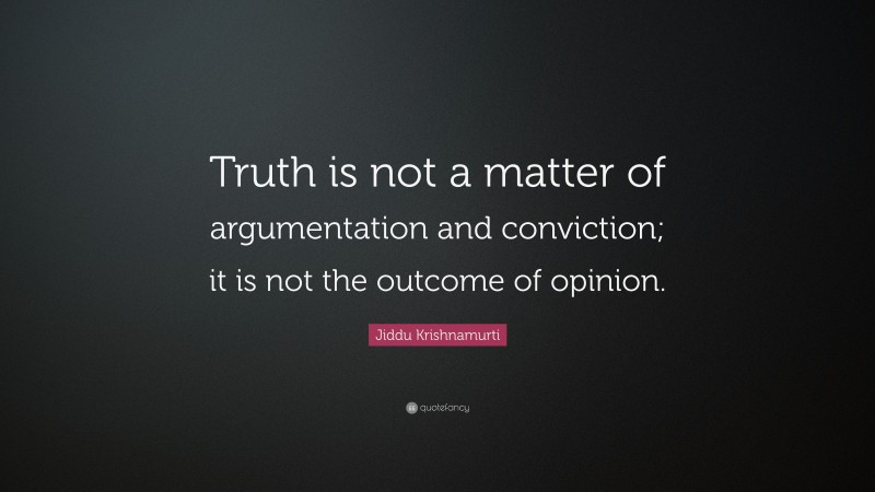 Jiddu Krishnamurti Quote: “Truth is not a matter of argumentation and conviction; it is not the outcome of opinion.”