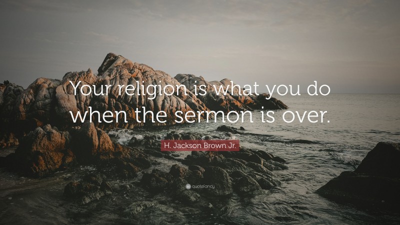 H. Jackson Brown Jr. Quote: “Your religion is what you do when the sermon is over.”