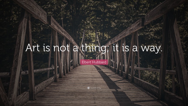 Elbert Hubbard Quote: “Art is not a thing; it is a way.”