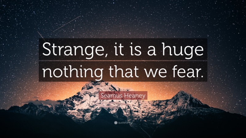 Seamus Heaney Quote: “Strange, it is a huge nothing that we fear.”