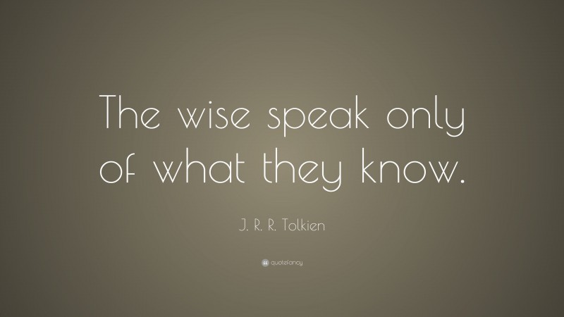 J. R. R. Tolkien Quote: “The wise speak only of what they know.”