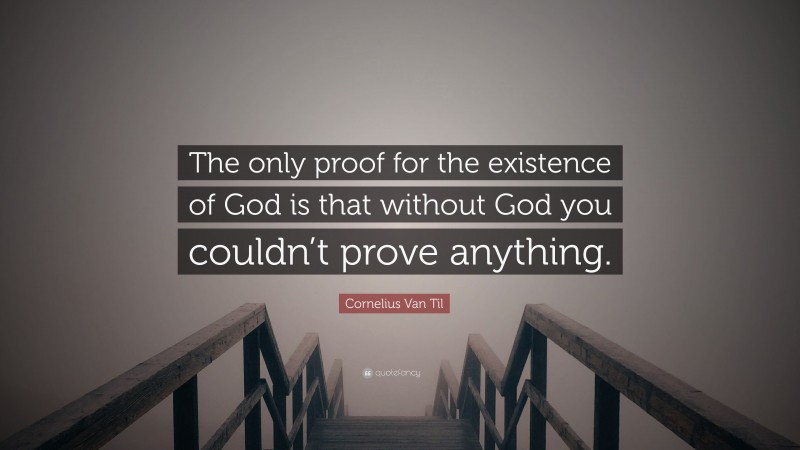 Cornelius Van Til Quote: “The only proof for the existence of God is that without God you couldn’t prove anything.”