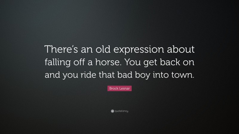 Brock Lesnar Quote: “There’s an old expression about falling off a horse. You get back on and you ride that bad boy into town.”