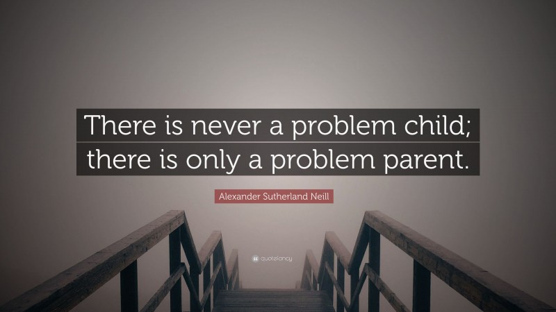 Alexander Sutherland Neill Quote: “There is never a problem child; there is only a problem parent.”