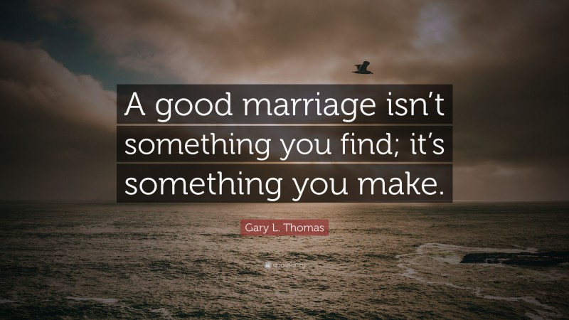 Gary L. Thomas Quote: “A good marriage isn’t something you find; it’s something you make.”