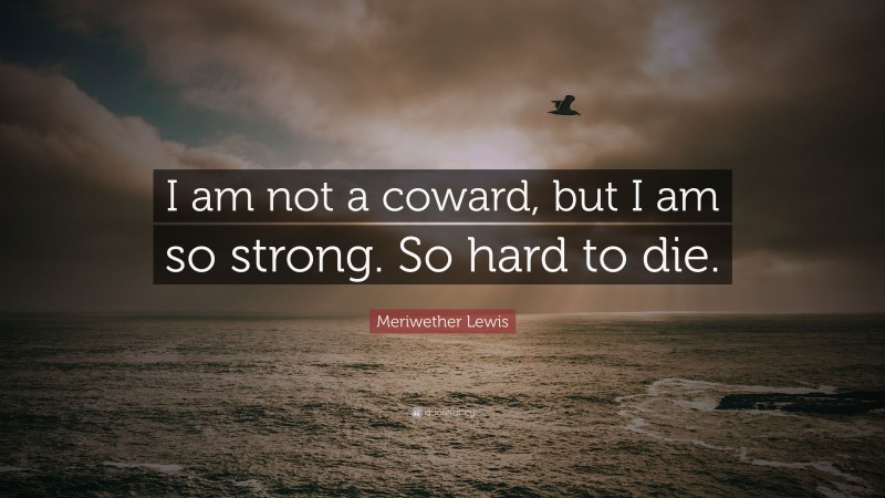 Meriwether Lewis Quote: “I am not a coward, but I am so strong. So hard to die.”