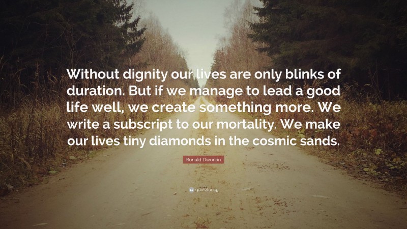 Ronald Dworkin Quote: “Without dignity our lives are only blinks of duration. But if we manage to lead a good life well, we create something more. We write a subscript to our mortality. We make our lives tiny diamonds in the cosmic sands.”