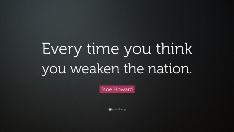 Moe Howard Quote: “Every time you think you weaken the nation.”