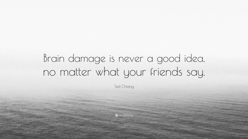 Ted Chiang Quote: “Brain damage is never a good idea, no matter what your friends say.”