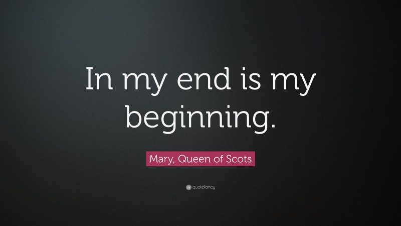 Mary, Queen of Scots Quote: “In my end is my beginning.”