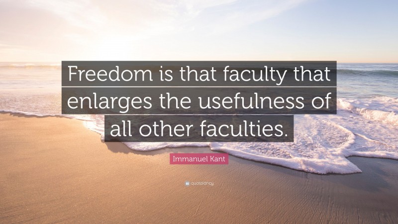 Immanuel Kant Quote: “Freedom is that faculty that enlarges the usefulness of all other faculties.”