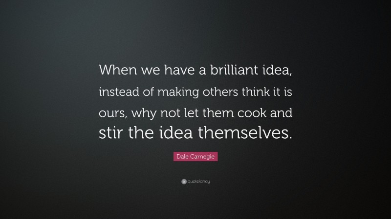 Dale Carnegie Quote: “When we have a brilliant idea, instead of making others think it is ours, why not let them cook and stir the idea themselves.”