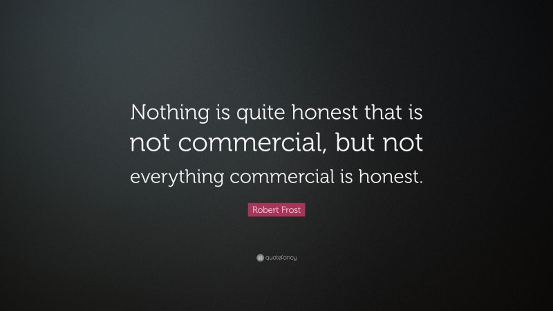 Robert Frost Quote: “Nothing is quite honest that is not commercial, but not everything commercial is honest.”