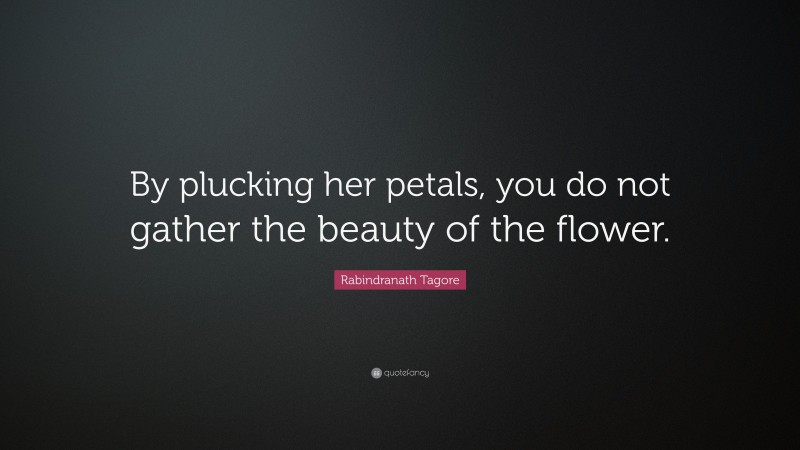 Rabindranath Tagore Quote: “By plucking her petals, you do not gather the beauty of the flower.”