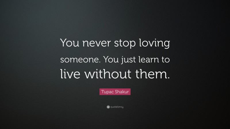 Tupac Shakur Quote: “You never stop loving someone. You just learn to live without them.”