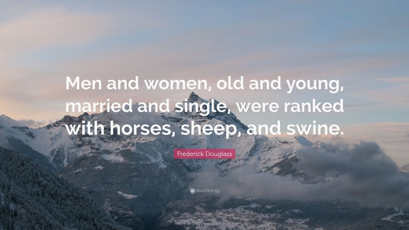 Frederick Douglass Quote: “Men and women, old and young, married and single, were ranked with horses, sheep, and swine.”