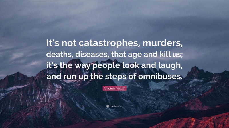 Virginia Woolf Quote: “It’s not catastrophes, murders, deaths, diseases, that age and kill us; it’s the way people look and laugh, and run up the steps of omnibuses.”