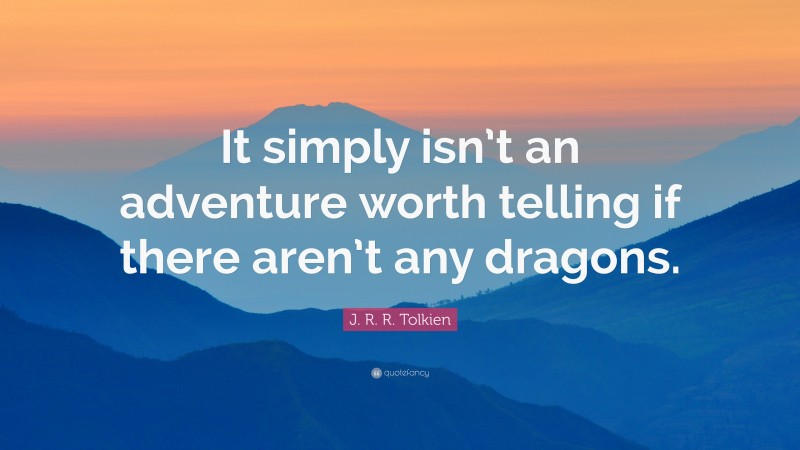 J. R. R. Tolkien Quote: “It simply isn’t an adventure worth telling if there aren’t any dragons.”