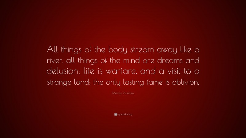 Marcus Aurelius Quote: “All things of the body stream away like a river, all things of the mind are dreams and delusion; life is warfare, and a visit to a strange land; the only lasting fame is oblivion.”