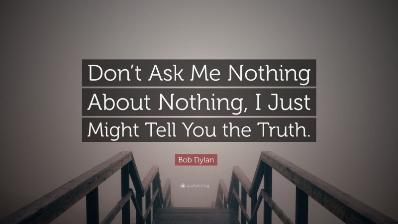 Bob Dylan Quote: “Don’t Ask Me Nothing About Nothing, I Just Might Tell You the Truth.”