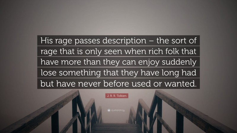 J. R. R. Tolkien Quote: “His rage passes description – the sort of rage that is only seen when rich folk that have more than they can enjoy suddenly lose something that they have long had but have never before used or wanted.”