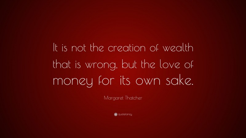 Margaret Thatcher Quote: “It is not the creation of wealth that is wrong, but the love of money for its own sake.”