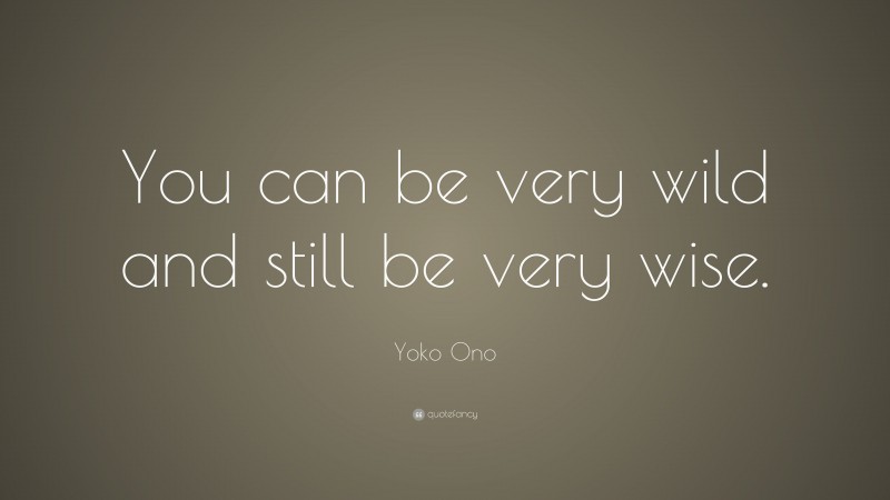 Yoko Ono Quote: “You can be very wild and still be very wise.”