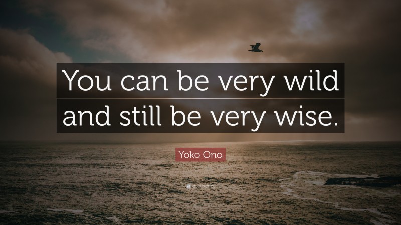 Yoko Ono Quote: “You can be very wild and still be very wise.”