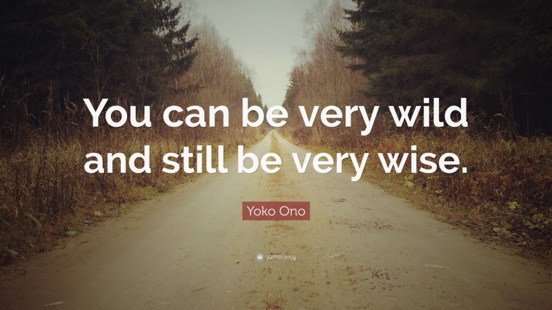 Yoko Ono Quote: “You can be very wild and still be very wise.”