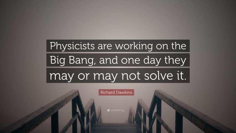 Richard Dawkins Quote: “Physicists are working on the Big Bang, and one day they may or may not solve it.”