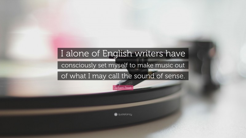 Robert Frost Quote: “I alone of English writers have consciously set myself to make music out of what I may call the sound of sense.”