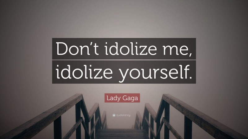 Lady Gaga Quote: “Don’t idolize me, idolize yourself.”